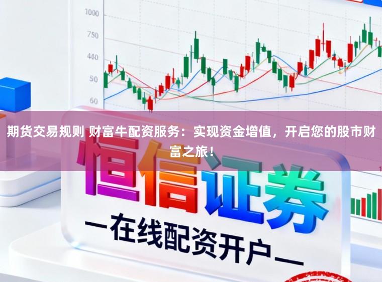 期货交易规则 财富牛配资服务：实现资金增值，开启您的股市财富之旅！
