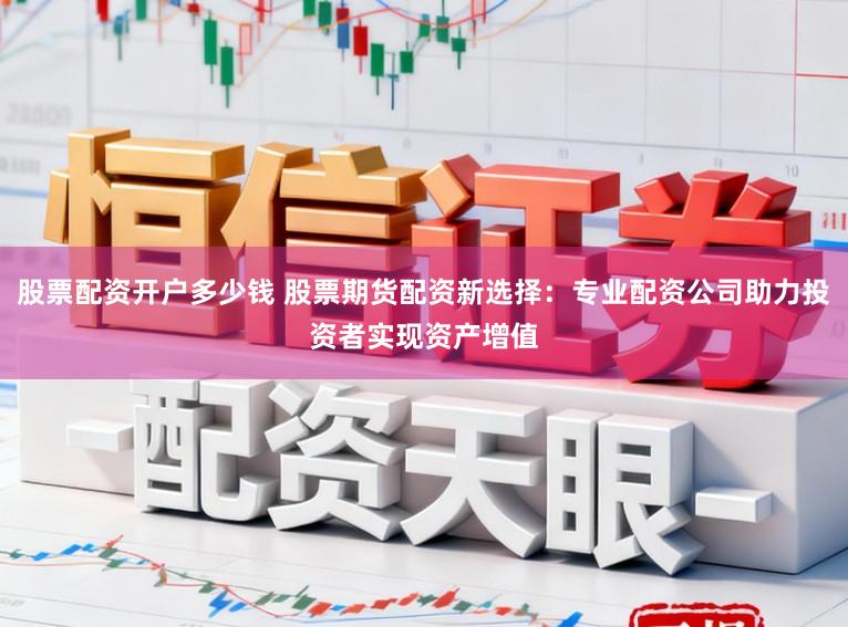 股票配资开户多少钱 股票期货配资新选择：专业配资公司助力投资者实现资产增值