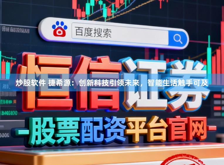 炒股软件 捷希源：创新科技引领未来，智能生活触手可及