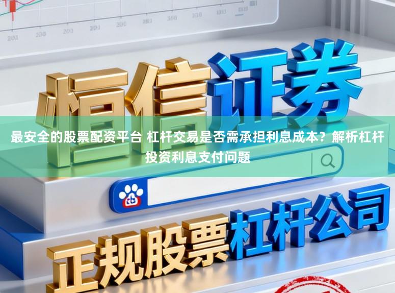 最安全的股票配资平台 杠杆交易是否需承担利息成本？解析杠杆投资利息支付问题