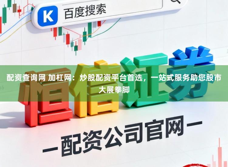 配资查询网 加杠网：炒股配资平台首选，一站式服务助您股市大展拳脚