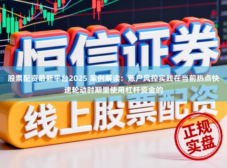 股票配资最新平台2025 案例解读:账户风控实践在当前热点快速轮动时期里使用杠杆资金的
