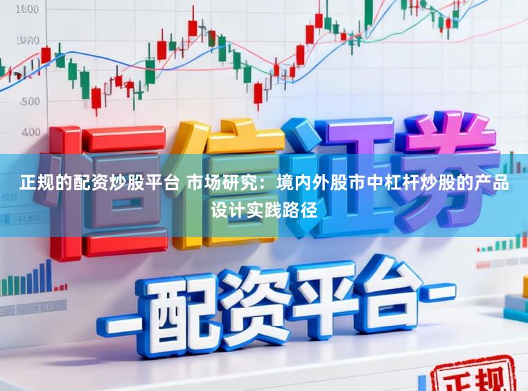 正规的配资炒股平台 市场研究：境内外股市中杠杆炒股的产品设计实践路径
