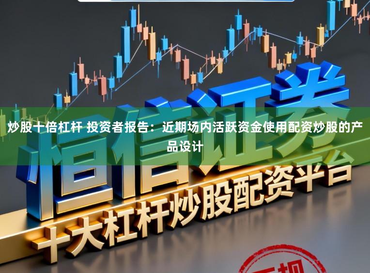 炒股十倍杠杆 投资者报告：近期场内活跃资金使用配资炒股的产品设计