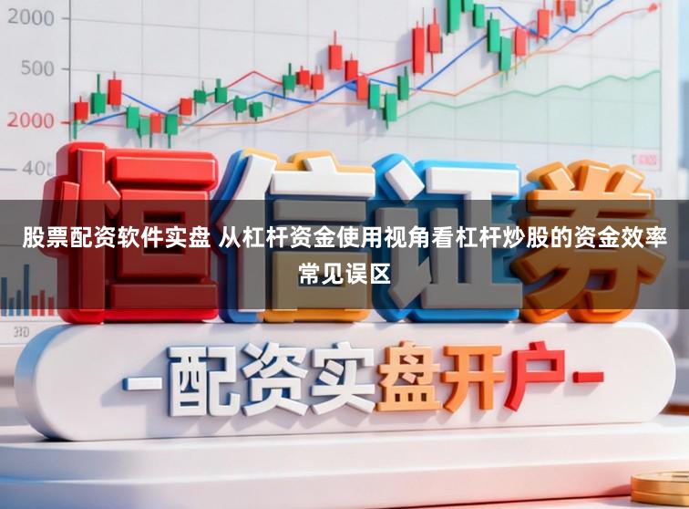 股票配资软件实盘 从杠杆资金使用视角看杠杆炒股的资金效率常见误区