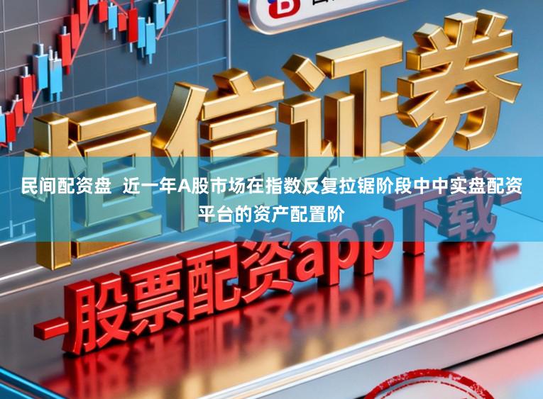 民间配资盘  近一年A股市场在指数反复拉锯阶段中中实盘配资平台的资产配置阶