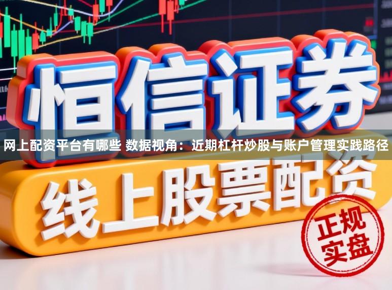 网上配资平台有哪些 数据视角：近期杠杆炒股与账户管理实践路径