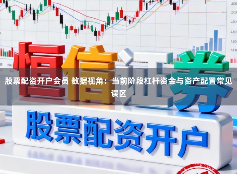 股票配资开户会员 数据视角：当前阶段杠杆资金与资产配置常见误区