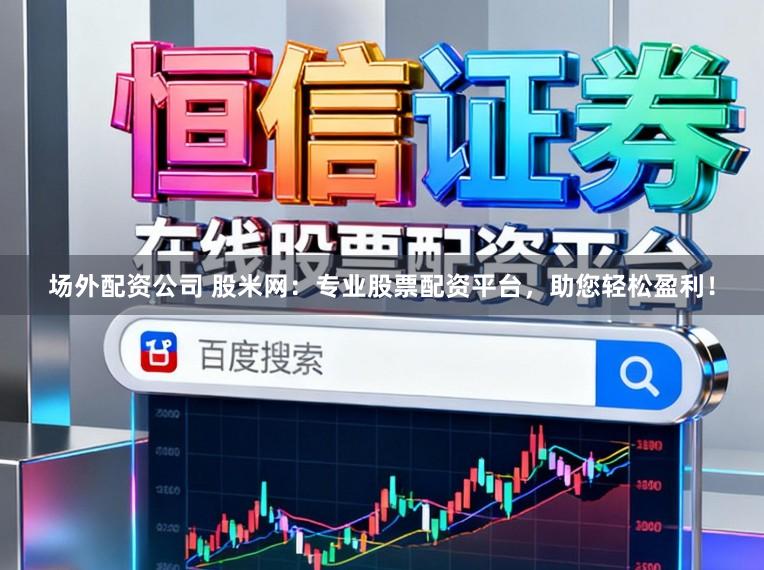 场外配资公司 股米网：专业股票配资平台，助您轻松盈利！
