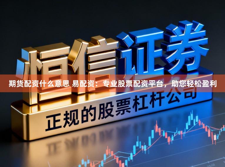 期货配资什么意思 易配资：专业股票配资平台，助您轻松盈利