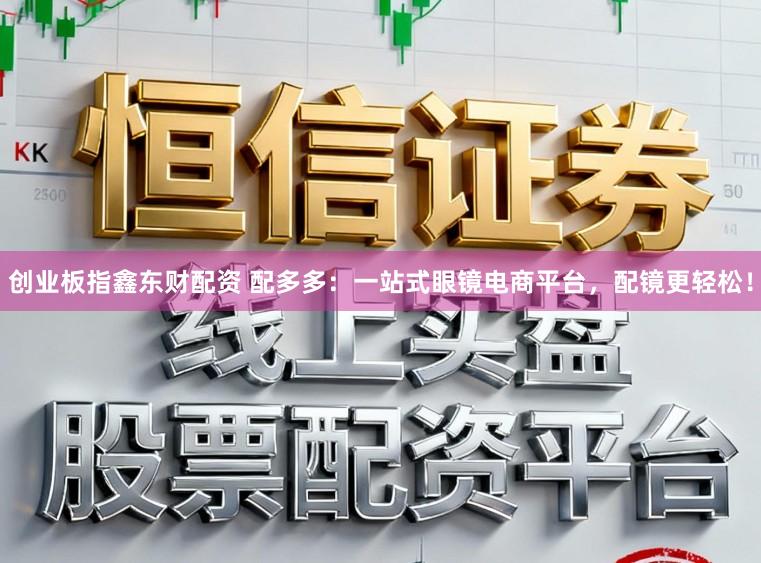创业板指鑫东财配资 配多多：一站式眼镜电商平台，配镜更轻松！