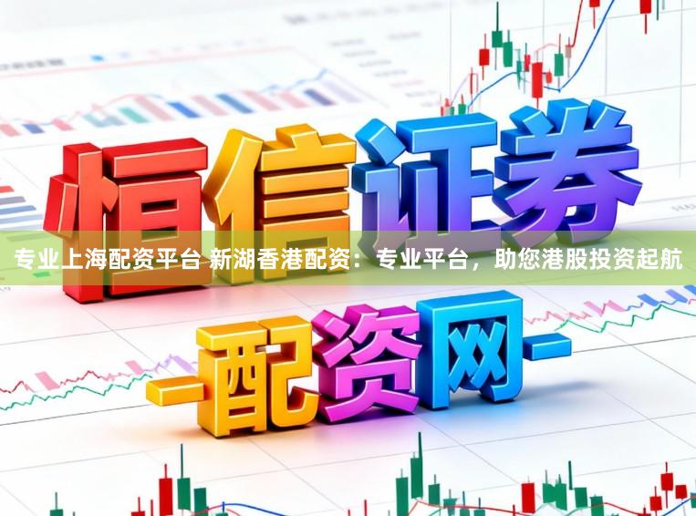 专业上海配资平台 新湖香港配资：专业平台，助您港股投资起航