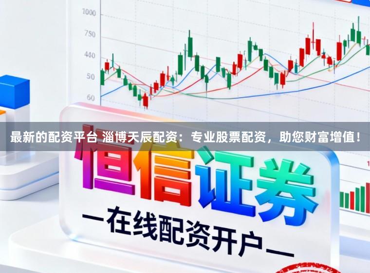 最新的配资平台 淄博天辰配资：专业股票配资，助您财富增值！