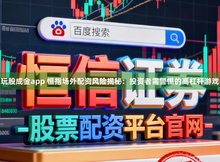 玩股成金app 恒指场外配资风险揭秘：投资者需警惕的高杠杆游戏