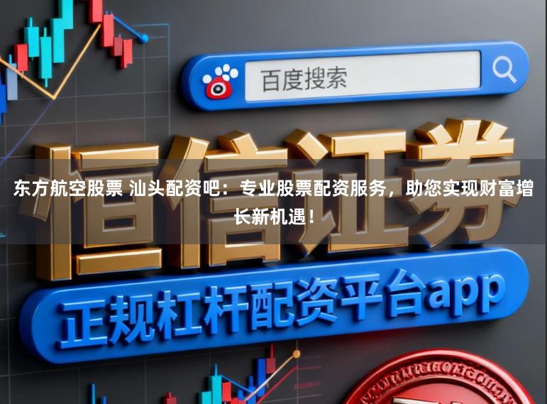东方航空股票 汕头配资吧：专业股票配资服务，助您实现财富增长新机遇！