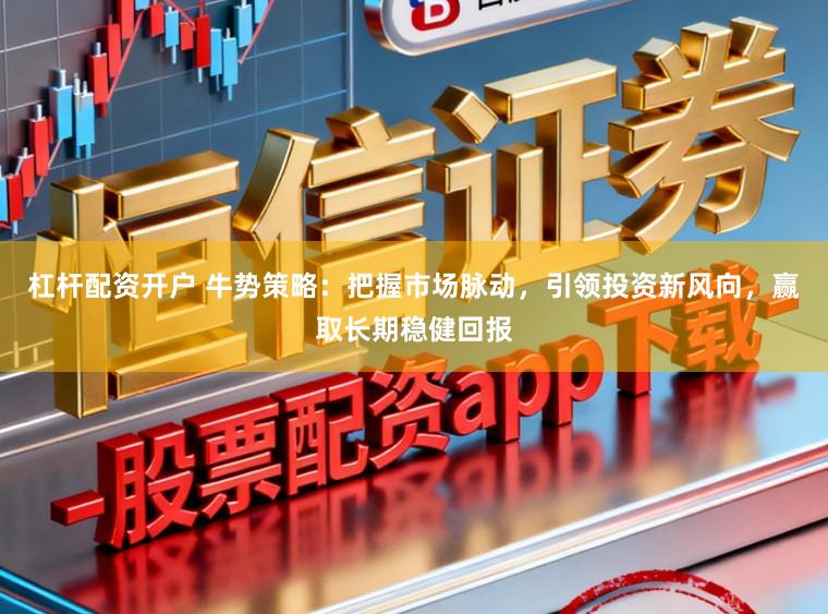 杠杆配资开户 牛势策略：把握市场脉动，引领投资新风向，赢取长期稳健回报