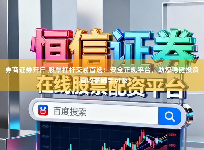 券商证券开户 股票杠杆交易首选：安全正规平台，助您稳健投资，高收益触手可及！