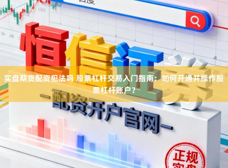 实盘期货配资犯法吗 股票杠杆交易入门指南：如何开通并操作股票杠杆账户？