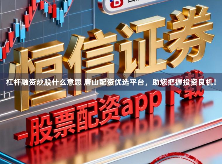 杠杆融资炒股什么意思 唐山配资优选平台，助您把握投资良机！