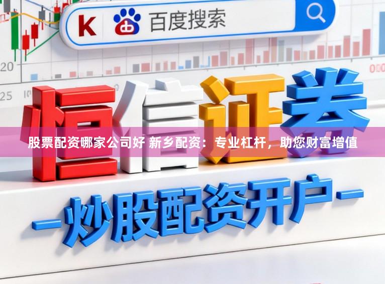 股票配资哪家公司好 新乡配资：专业杠杆，助您财富增值