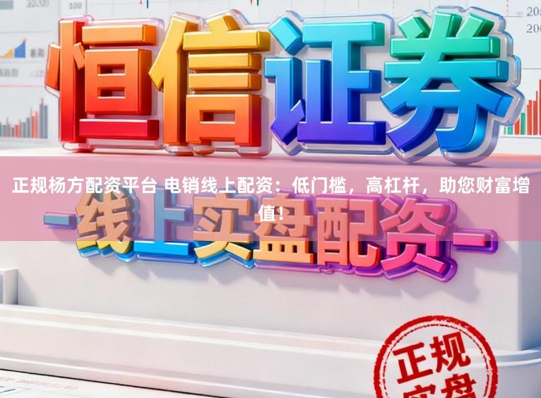 正规杨方配资平台 电销线上配资：低门槛，高杠杆，助您财富增值！