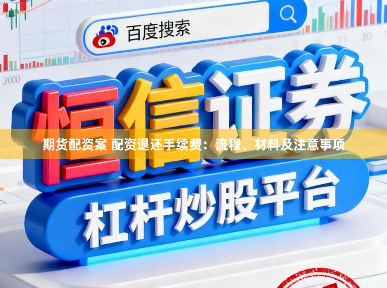 期货配资案 配资退还手续费：流程、材料及注意事项