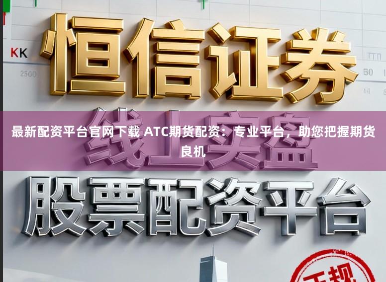 最新配资平台官网下载 ATC期货配资：专业平台，助您把握期货良机