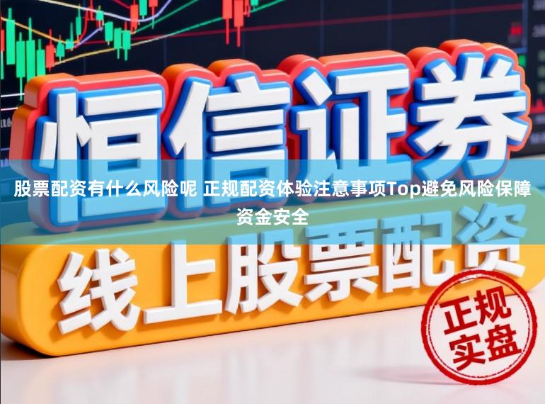 股票配资有什么风险呢 正规配资体验注意事项Top避免风险保障资金安全