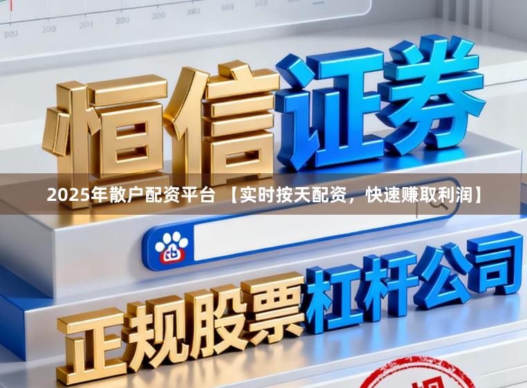 2025年散户配资平台 【实时按天配资，快速赚取利润】