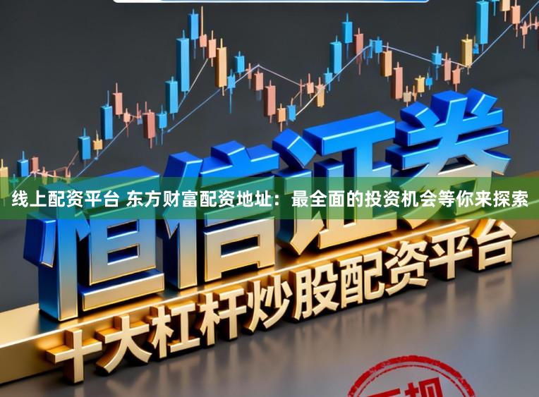 线上配资平台 东方财富配资地址：最全面的投资机会等你来探索