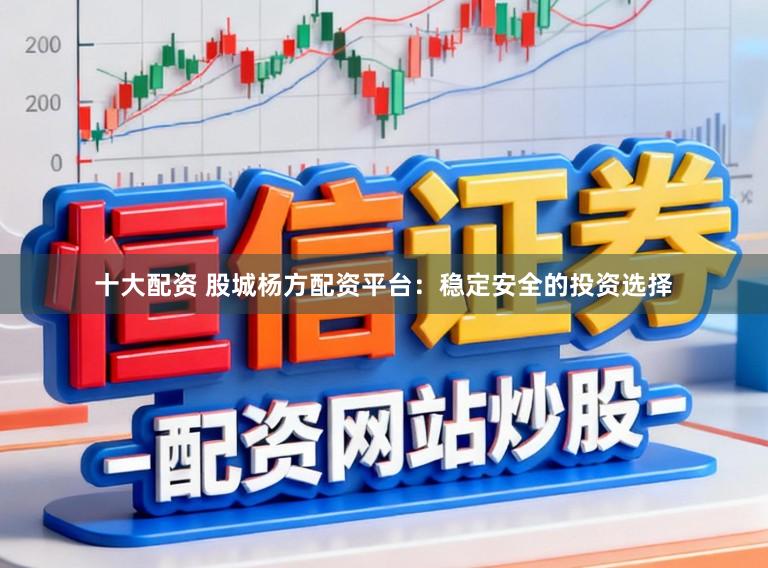 十大配资 股城杨方配资平台：稳定安全的投资选择