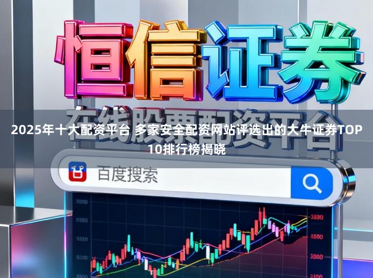 2025年十大配资平台 多家安全配资网站评选出的大牛证券TOP10排行榜揭晓
