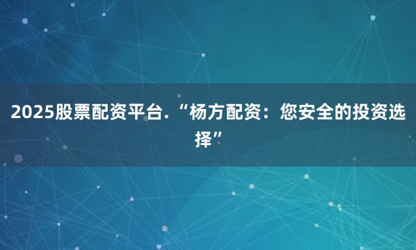 2025股票配资平台. “杨方配资：您安全的投资选择”