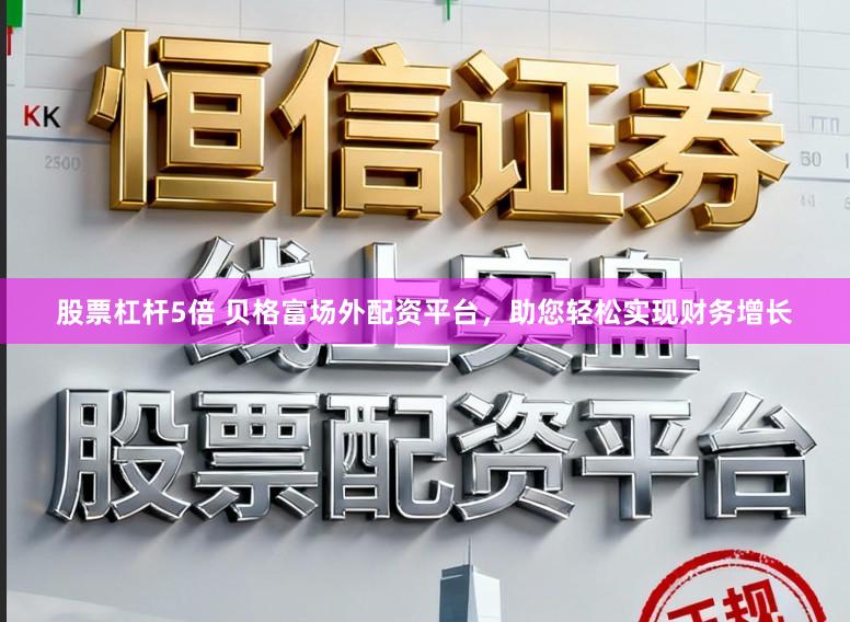 股票杠杆5倍 贝格富场外配资平台，助您轻松实现财务增长