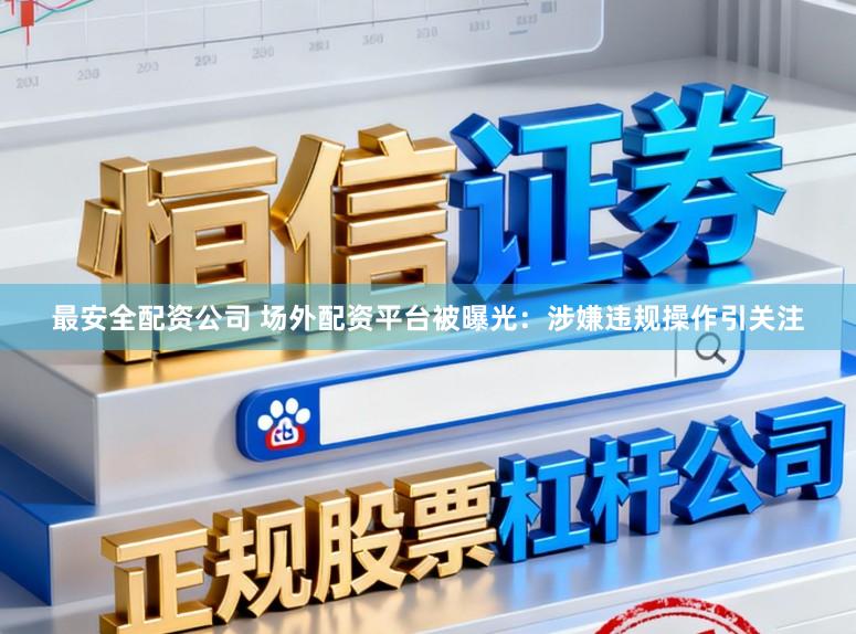 最安全配资公司 场外配资平台被曝光：涉嫌违规操作引关注