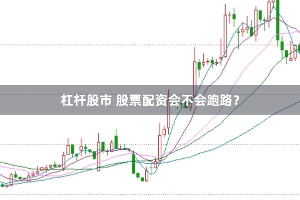 杠杆股市 股票配资会不会跑路？
