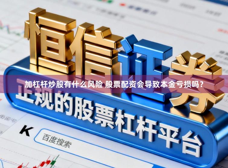 加杠杆炒股有什么风险 股票配资会导致本金亏损吗？