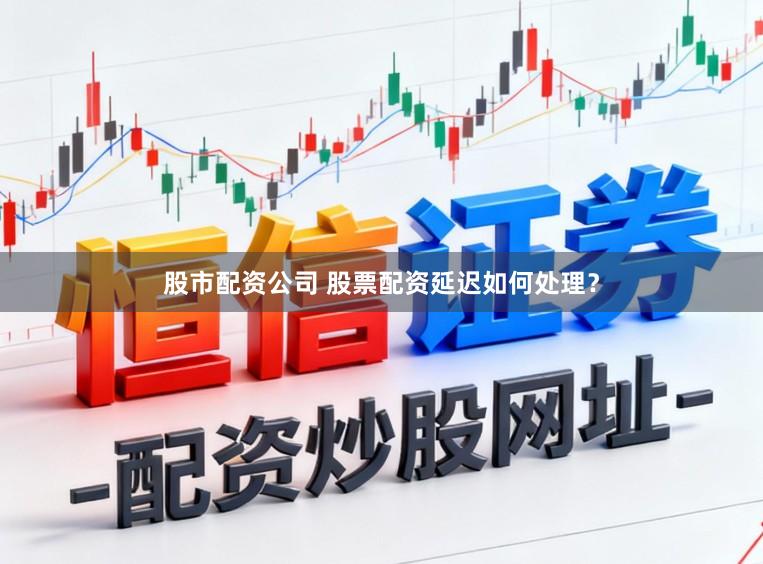 股市配资公司 股票配资延迟如何处理？
