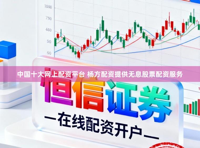 中国十大网上配资平台 杨方配资提供无息股票配资服务