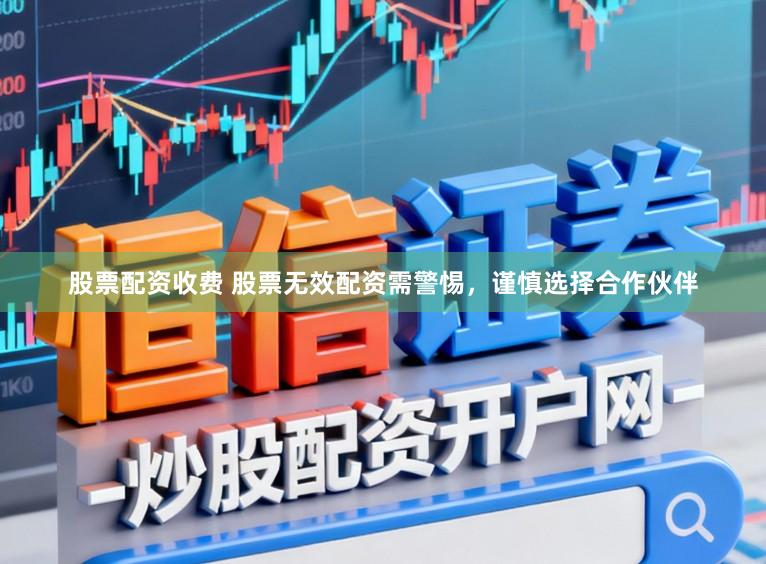 股票配资收费 股票无效配资需警惕，谨慎选择合作伙伴