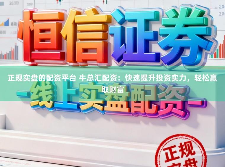 正规实盘的配资平台 牛总汇配资:快速提升投资实力,轻松赢取财富