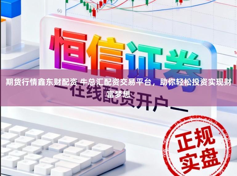 期货行情鑫东财配资 牛总汇配资交易平台，助你轻松投资实现财富梦想