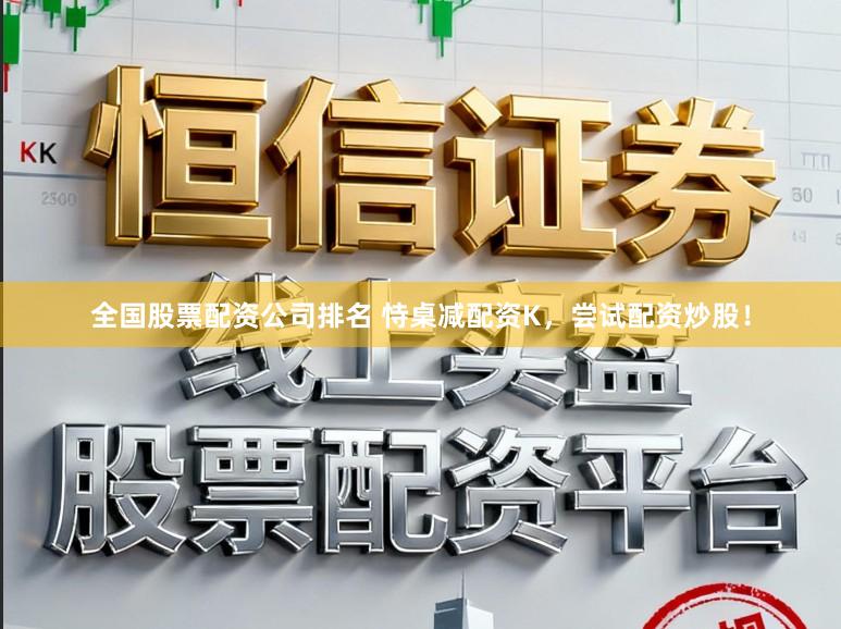 全国股票配资公司排名 恃桌减配资K，尝试配资炒股！