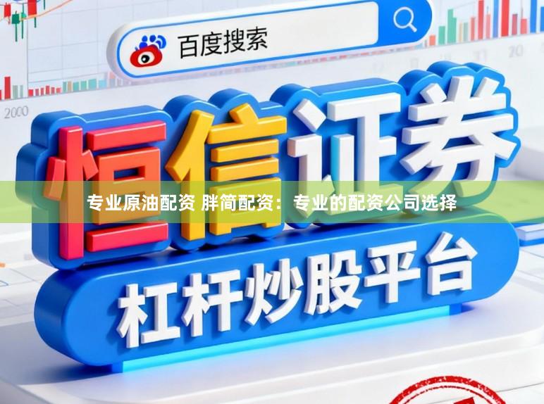 专业原油配资 胖简配资：专业的配资公司选择