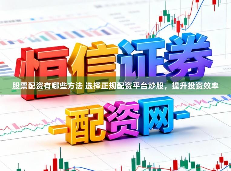 股票配资有哪些方法 选择正规配资平台炒股，提升投资效率