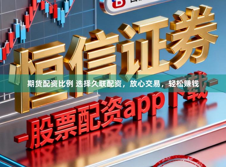 期货配资比例 选择久联配资，放心交易，轻松赚钱