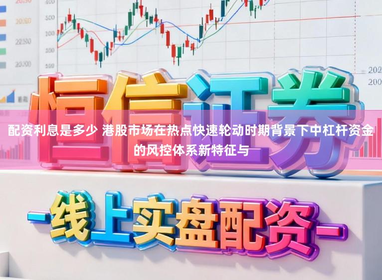 配资利息是多少 港股市场在热点快速轮动时期背景下中杠杆资金的风控体系新特征与