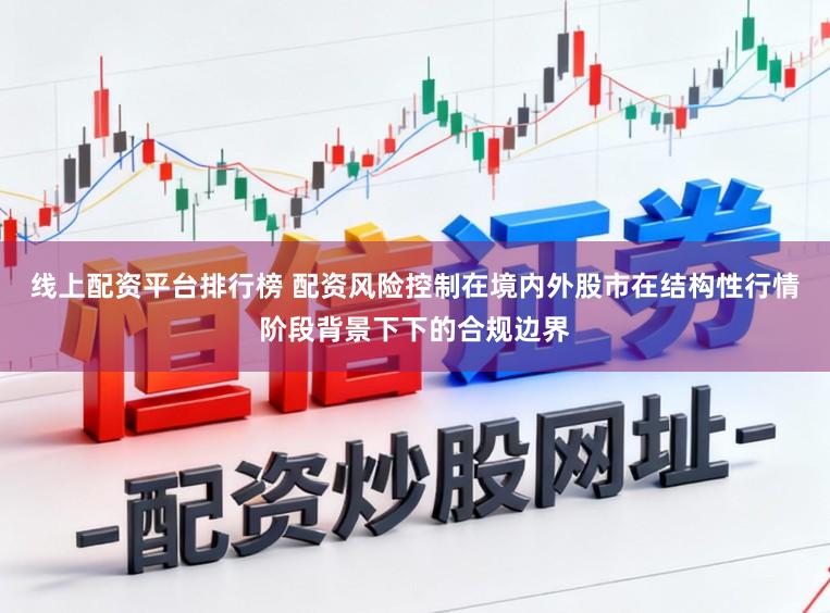 线上配资平台排行榜 配资风险控制在境内外股市在结构性行情阶段背景下下的合规边界