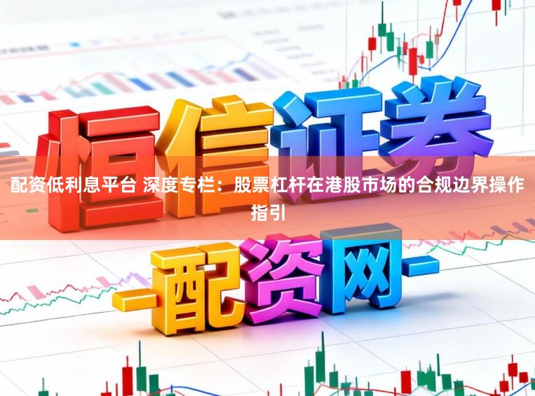配资低利息平台 深度专栏：股票杠杆在港股市场的合规边界操作指引