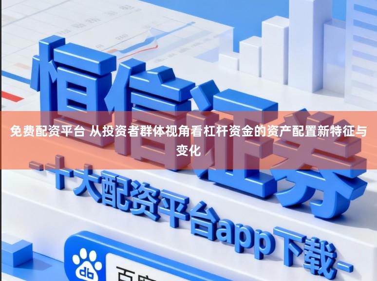 免费配资平台 从投资者群体视角看杠杆资金的资产配置新特征与变化